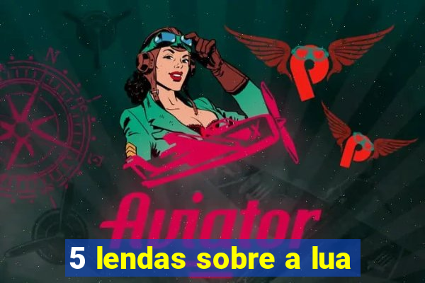 5 lendas sobre a lua